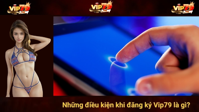 Những điều kiện khi đăng ký Vip79 là gì?