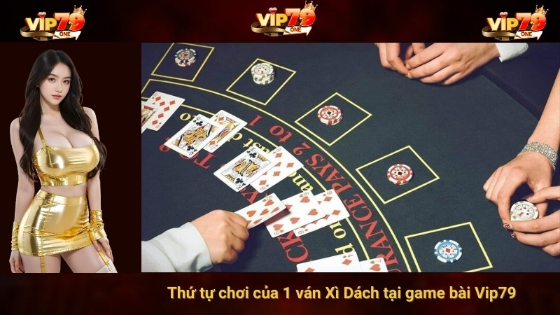 Thứ tự chơi của 1 ván Xì Dách tại game bài Vip79