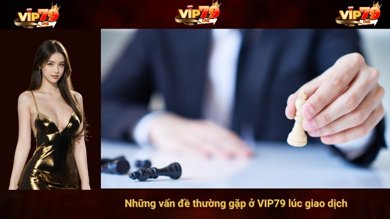 Những vấn đề thường gặp ở VIP79 lúc giao dịch