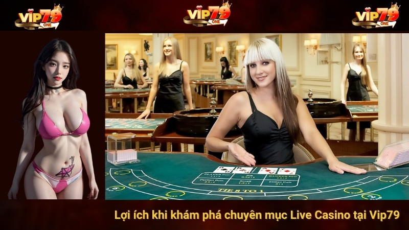 Lợi ích khi khám phá chuyên mục Live Casino tại Vip79