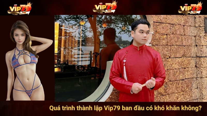Quá trình thành lập Vip79 ban đầu có khó khăn không? 