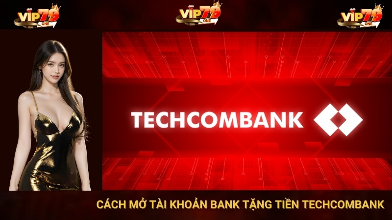 VIP79 - Cách Mở Tài Khoản Bank Tặng Tiền Techcombank 1 Vip79 - Cách Mở Tài Khoản Bank Tặng Tiền Techcombank